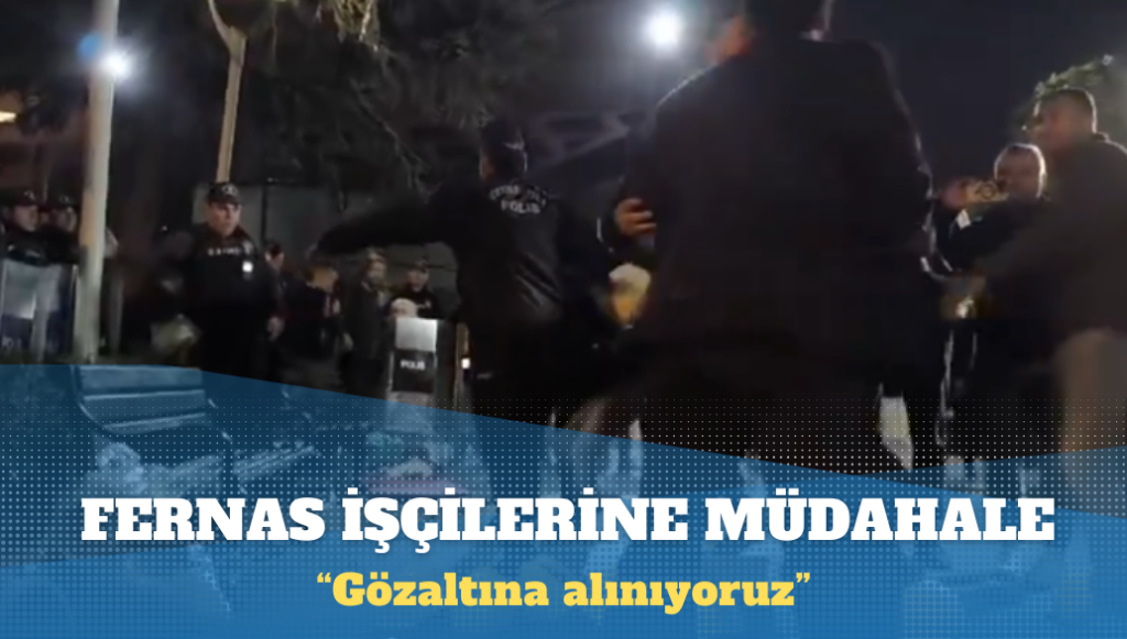 Açlık grevindeki Fernas işçilerine polis müdahalesi