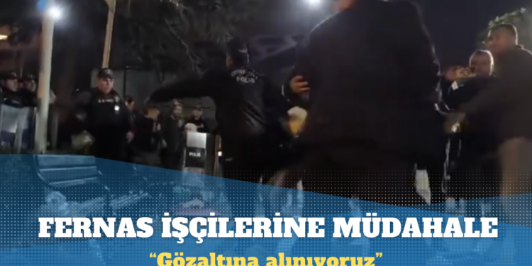 Açlık grevindeki Fernas işçilerine polis müdahalesi