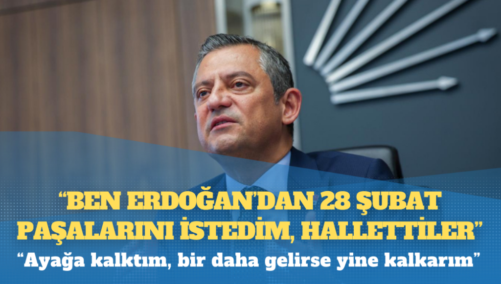 CHP lideri Özgür Özel: “Ben Erdoğan’dan 28 Şubat paşalarını istedim, hallettiler”