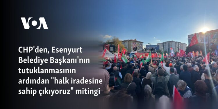 CHP’den, Esenyurt Belediye Başkanı’nın tutuklanmasının ardından “halk iradesine sahip çıkıyoruz” mitingi
