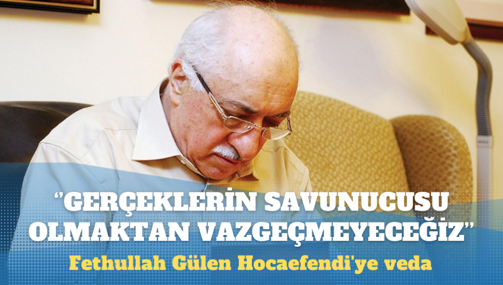 Fethullah Gülen Hocaefendi’ye veda: Her türlü baskıya, iftiraya ve çarpıtmaya rağmen gerçeklerin savunucusu olmaktan vazgeçmeyeceğiz