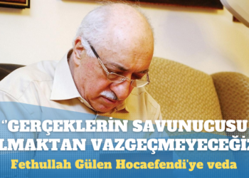 Fethullah Gülen Hocaefendi’ye veda: Her türlü baskıya, iftiraya ve çarpıtmaya rağmen gerçeklerin savunucusu olmaktan vazgeçmeyeceğiz