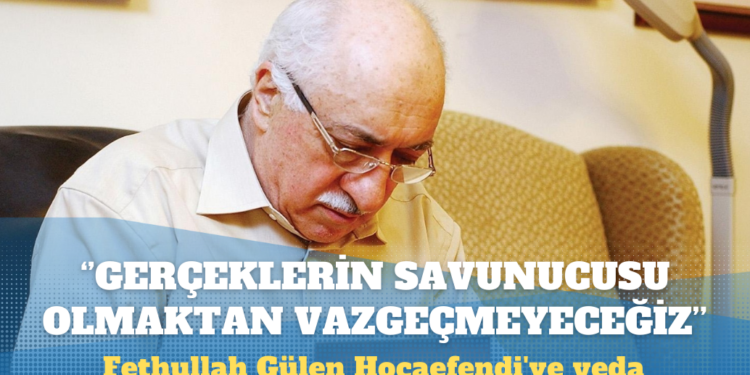 Fethullah Gülen Hocaefendi’ye veda: Her türlü baskıya, iftiraya ve çarpıtmaya rağmen gerçeklerin savunucusu olmaktan vazgeçmeyeceğiz