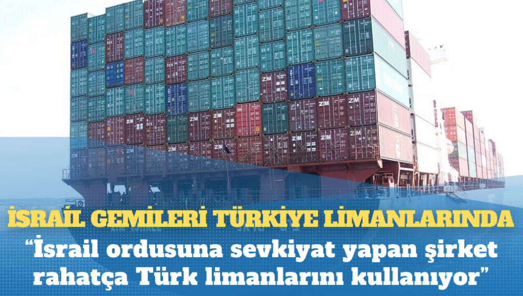 İsrail gemileri Türkiye limanlarında: ‘İsrail ordusuna sevkiyat yapan şirket rahatça Türk limanlarını kullanıyor’