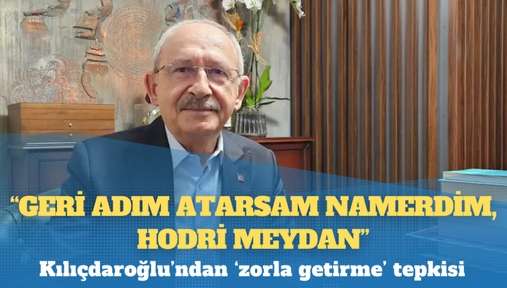 Kılıçdaroğlu’ndan ‘zorla getirme’ tepkisi: Geri adım atarsam namerdim, hodri meydan