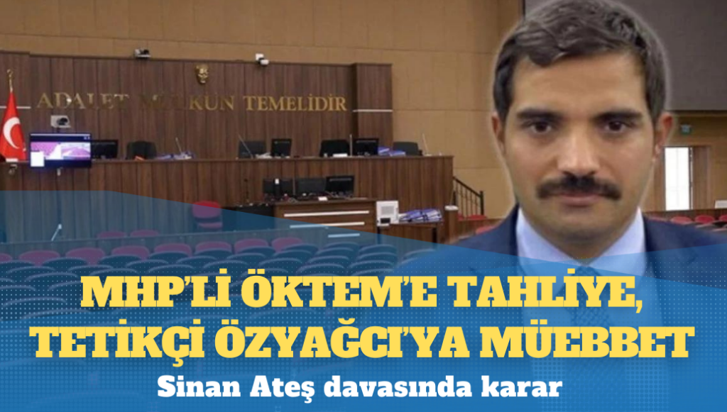 Siyasi ayağı yok sayıldı; MHP’li Öktem’e tahliye, tetikçi Özyağcı’ya müebbet