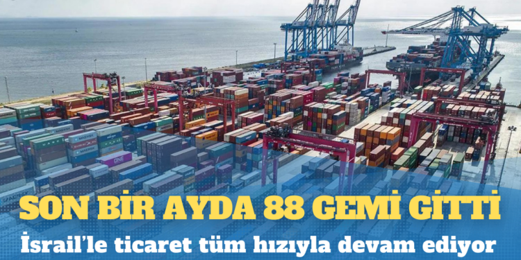 İsrail’le ticaret tüm hızıyla devam ediyor: Son bir ayda 88 gemi gitti