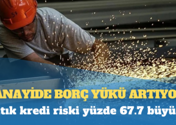 Sanayide borç yükü artıyor: Batık kredi riski yüzde 67.7 büyüdü