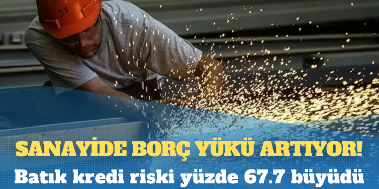 Sanayide borç yükü artıyor: Batık kredi riski yüzde 67.7 büyüdü