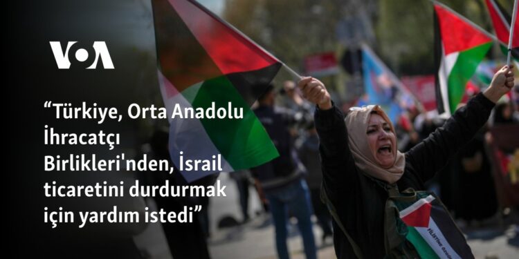 “Türkiye, Orta Anadolu İhracatçı Birlikleri’nden, İsrail ticaretini durdurmak için yardım istedi”