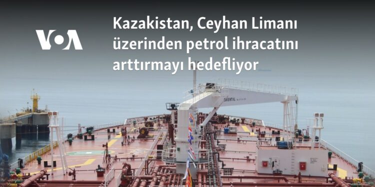 Kazakistan, Ceyhan Limanı üzerinden petrol ihracatını arttırmayı hedefliyor