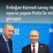 Erdoğan küresel savaş riski uyarısı yapan Putin’le telefonda görüştü