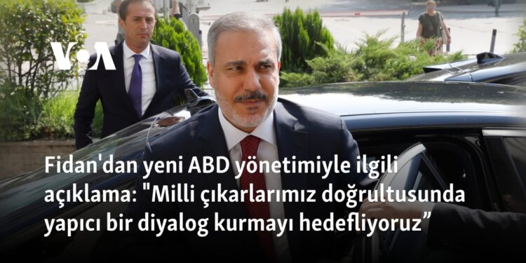Fidan: “Yeni ABD yönetimiyle milli çıkarlarımız doğrultusunda yapıcı bir diyalog kurmayı hedefliyoruz”