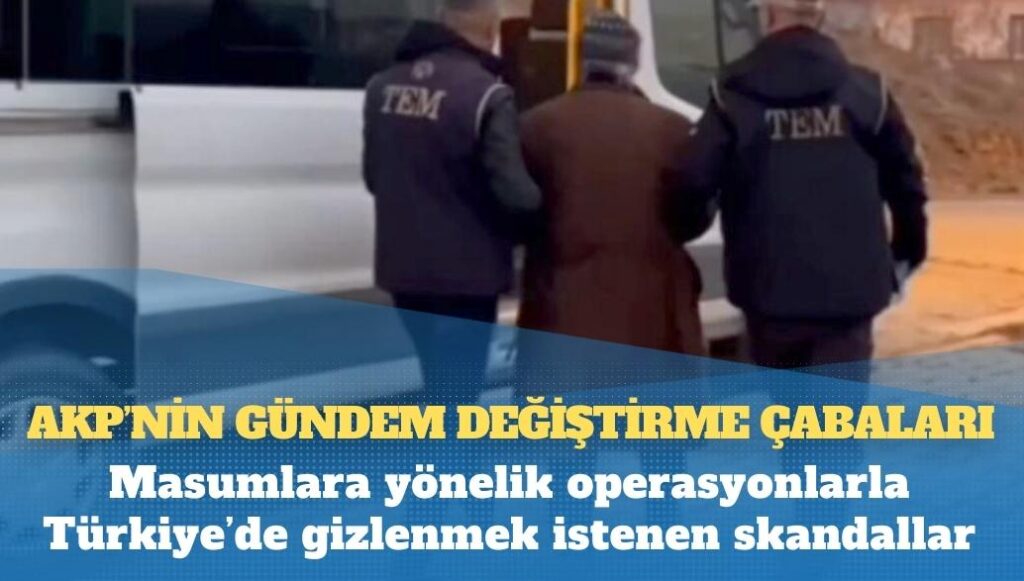 AKP’nin gündem değiştirme çabaları: Masumlara yönelik operasyonlarla Türkiye’de gizlenmek istenen skandallar