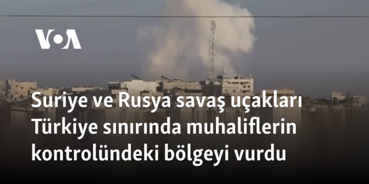 Suriye ve Rusya savaş uçakları Türkiye sınırında muhaliflerin kontrolündeki bölgeyi vurdu