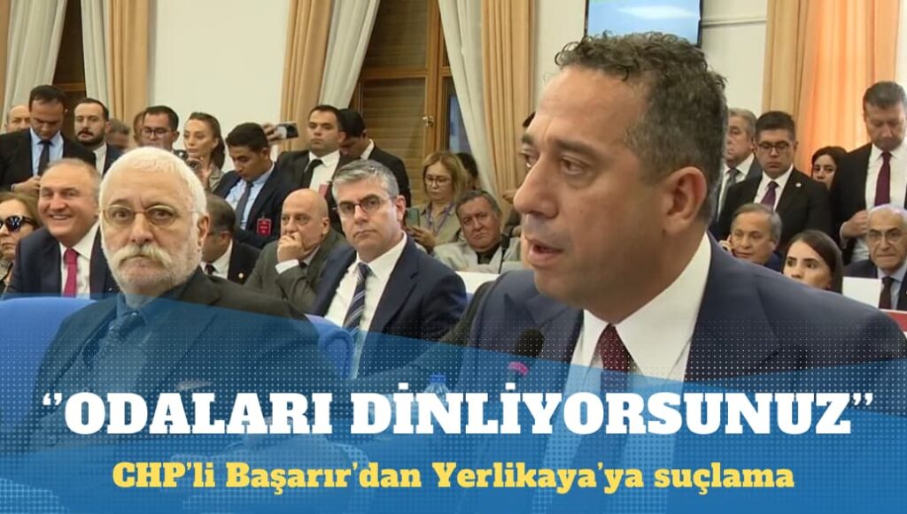 CHP’li Başarır’dan Yerlikaya’ya suçlama: Meclis odalarını, telefonları dinliyorsunuz