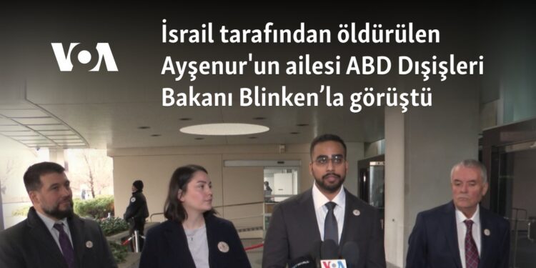 İsrail tarafından öldürülen Ayşenur’un ailesi Washington’da Blinken’la görüştü