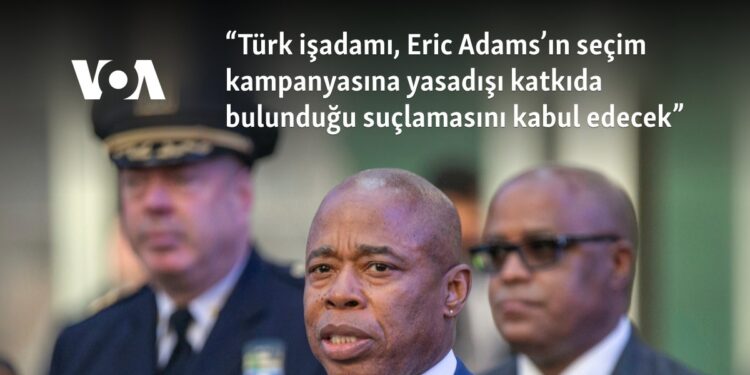“Türk işadamı, Eric Adams’ın seçim kampanyasına yasadışı katkıda bulunduğu suçlamasını kabul edecek”