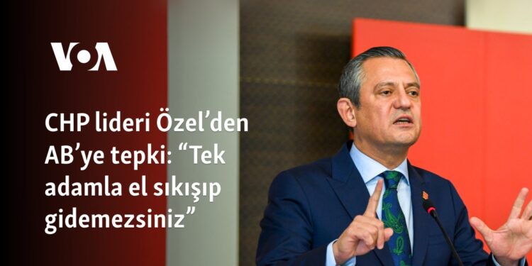 CHP lideri Özel’den AB’ye tepki: “Tek adamla el sıkışıp gidemezsiniz”