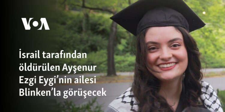İsrail tarafından öldürülen Ayşenur Ezgi Eygi’nin ailesi Blinken’la görüşecek