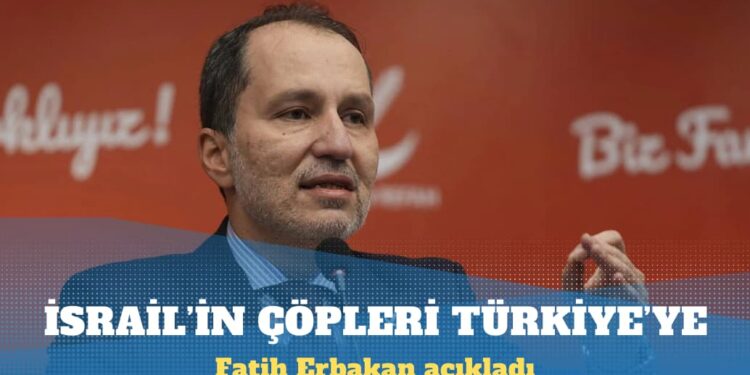 Fatih Erbakan: İsrail’in atıkları Türkiye’ye geliyor