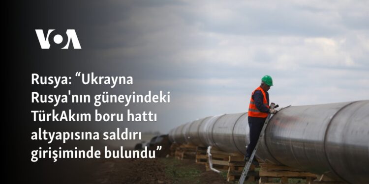 Rusya: “Ukrayna Rusya’nın güneyindeki TürkAkım boru hattı altyapısına saldırı girişiminde bulundu”