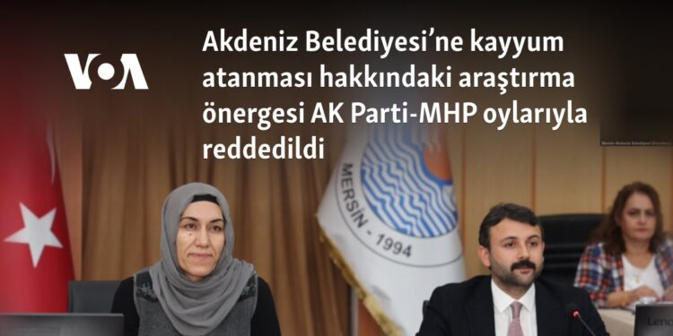 Akdeniz Belediyesi’ne kayyum atanması hakkındaki araştırma önergesi AK Parti-MHP oylarıyla reddedildi