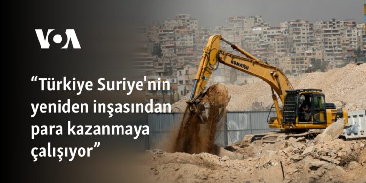 “Türkiye Suriye’nin yeniden inşasından para kazanmaya çalışıyor”