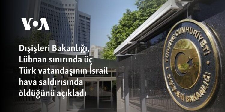 Dışişleri Bakanlığı, Lübnan sınırında üç Türk vatandaşının İsrail hava saldırısında öldüğünü açıkladı