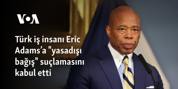 Türk iş insanı Eric Adams’a “yasadışı bağış” suçlamasını kabul etti