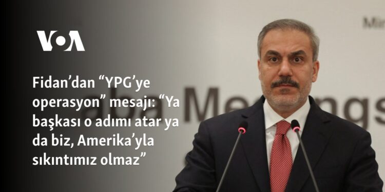 Fidan’dan Suriye’de “YPG’ye operasyon” mesajı: “Ya başkası o adımı atar ya da biz, Amerika’yla sıkıntımız olmaz”