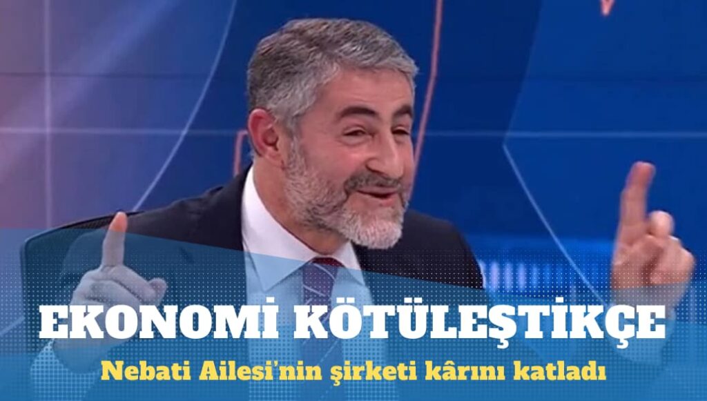 Nebati Ailesi’nin şirketi ekonomi kötüleştikçe kârını katladı