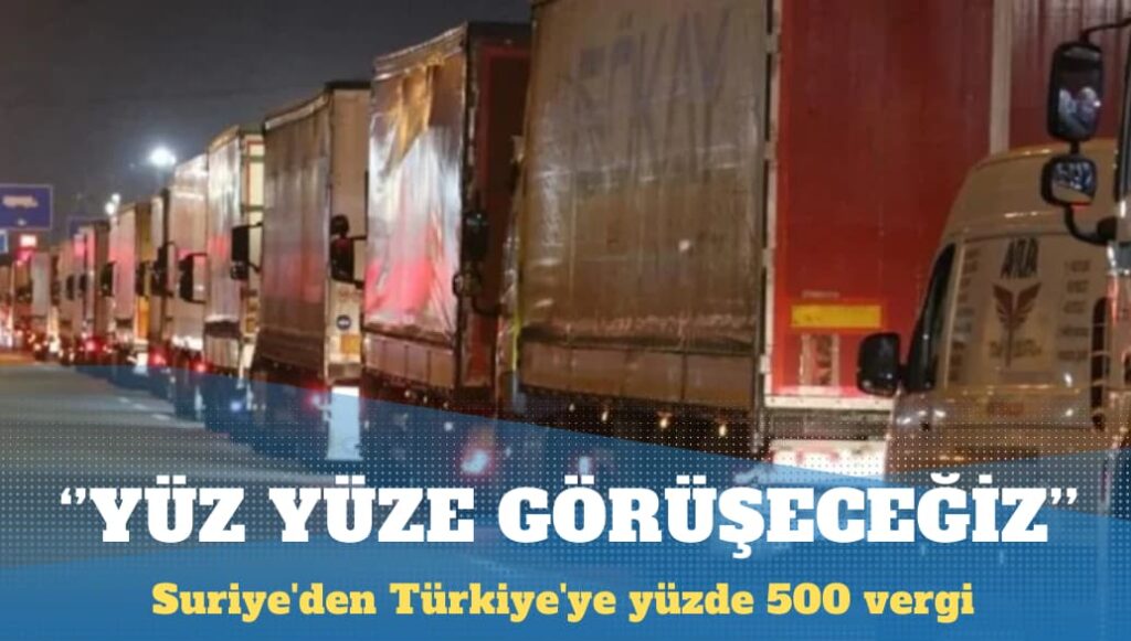 Suriye’den Türkiye’ye yüzde 500 vergi: Yüz yüze görüşeceğiz