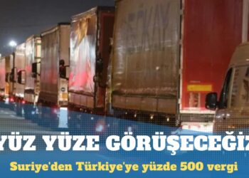 Suriye’den Türkiye’ye yüzde 500 vergi: Yüz yüze görüşeceğiz