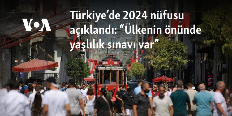 Türkiye’de 2024 nüfusu açıklandı: “Ülkenin önünde yaşlılık sınavı var”