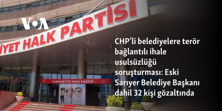 CHP’li belediyelere terör bağlantılı ihale usulsüzlüğü soruşturması: Eski Sarıyer Belediye Başkanı dahil 32 kişi gözaltında