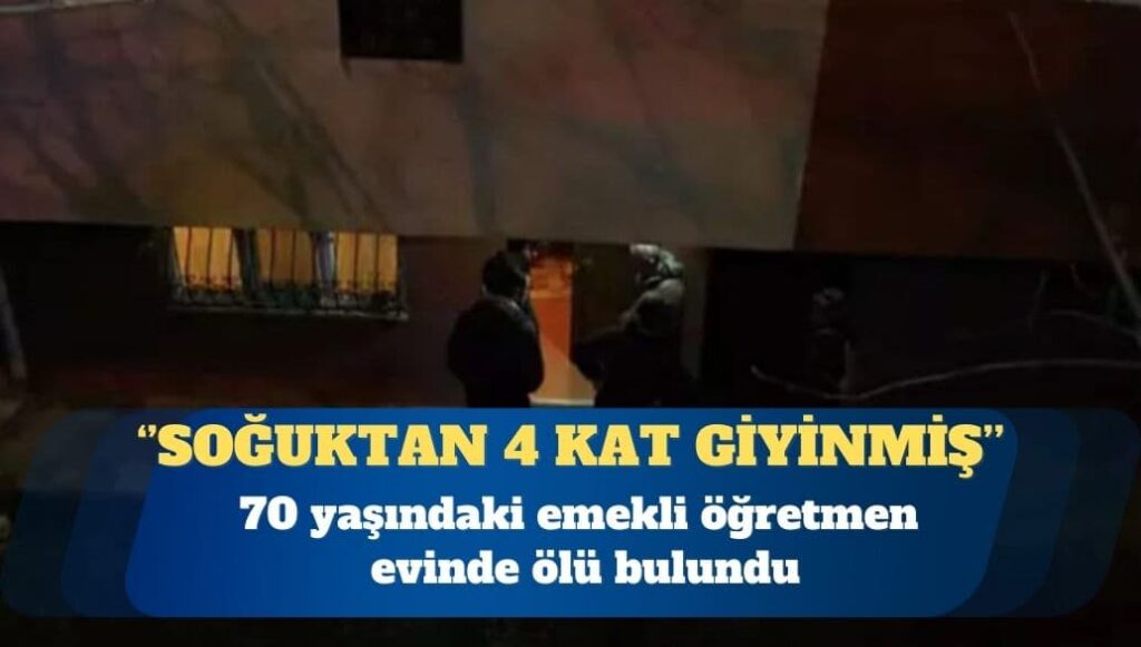 70 yaşındaki emekli öğretmen evinde ölü bulundu: Soğuktan korunmak için 4 kat giyinmiş