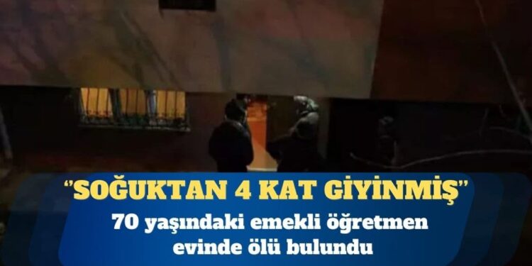 70 yaşındaki emekli öğretmen evinde ölü bulundu: Soğuktan korunmak için 4 kat giyinmiş