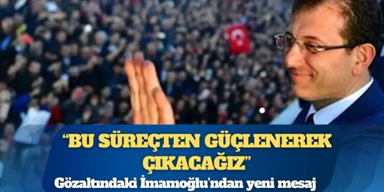 Gözaltındaki İmamoğlu’ndan yeni mesaj: Bu süreçten güçlenerek çıkacağız