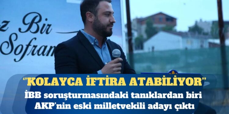 İBB soruşturmasındaki tanıklardan biri AKP’nin eski milletvekili adayı çıktı