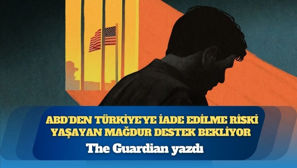 The Guardian yazdı: ABD’den Türkiye’ye iade edilme riski yaşayan mağdur destek bekliyor 