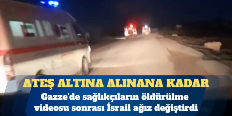 Gazze’de sağlıkçıların öldürülme videosu sonrası İsrail ağız değiştirdi