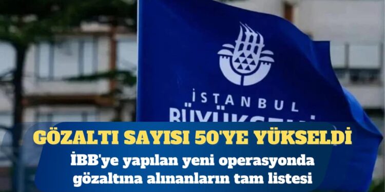 İBB’ye yapılan yeni operasyonda gözaltına alınanların listesi ortaya çıktı