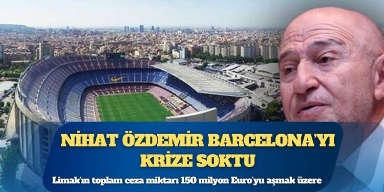 Nihat Özdemir Barcelona’yı krize soktu: Limak’ın toplam ceza miktarı 150 milyon Euro’yu aşmak üzere