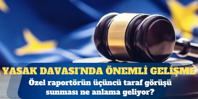 Yasak/Türkiye Davası: Özel raportörün üçüncü taraf görüşü sunması ne anlama geliyor?