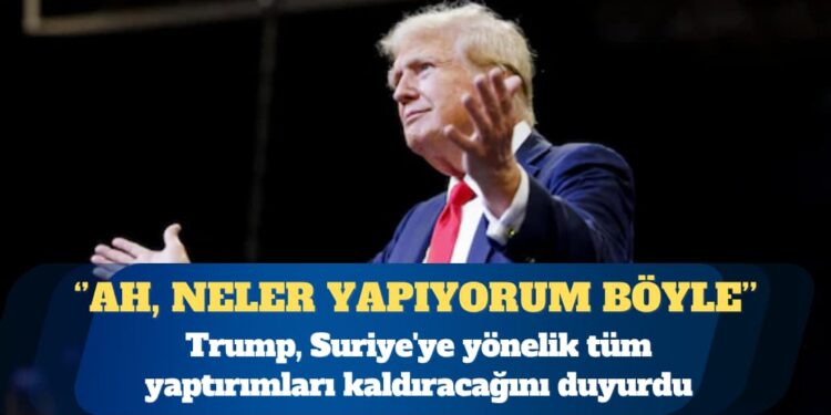 ABD Başkanı Donald Trump, Suriye’ye yönelik tüm yaptırımları kaldıracağını duyurdu