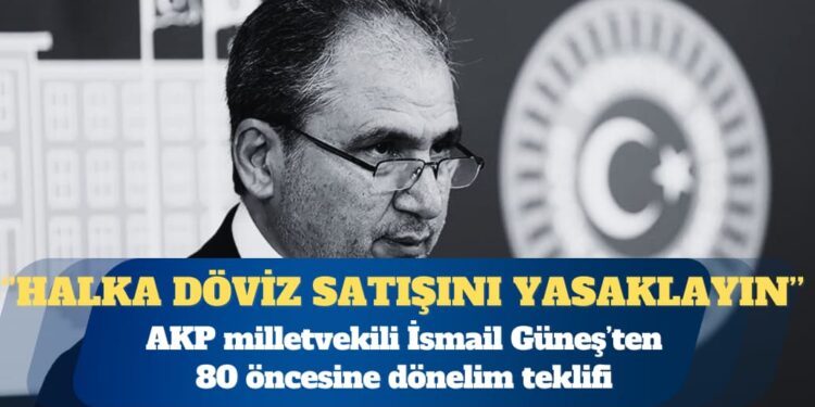AKP Uşak Milletvekili İsmail Güneş: Halka döviz satışını yasaklayın