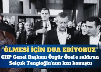 CHP Genel Başkanı Özgür Özel’e saldıran Selçuk Tengioğlu’nun kızı: Ölmesi için dua ediyoruz