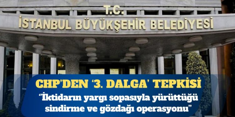 CHP’den, İBB’ye 3. dalga operasyona tepki: İktidarın yargı sopasıyla yürüttüğü sindirme ve gözdağı operasyonu