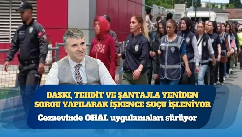 Cezaevinde OHAL uygulamaları sürüyor: Baskı, tehdit ve şantajla yeniden sorgu yapılarak işkence suçu işleniyor